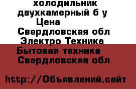 холодильник двухкамерный б/у › Цена ­ 4 000 - Свердловская обл. Электро-Техника » Бытовая техника   . Свердловская обл.